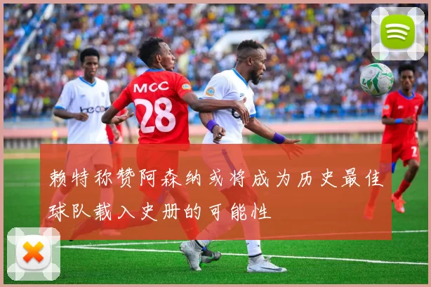 赖特称赞阿森纳或将成为历史最佳球队载入史册的可能性