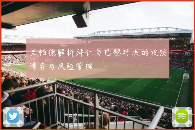 兰帕德解析拜仁与巴黎对决的攻防博弈与风险管理