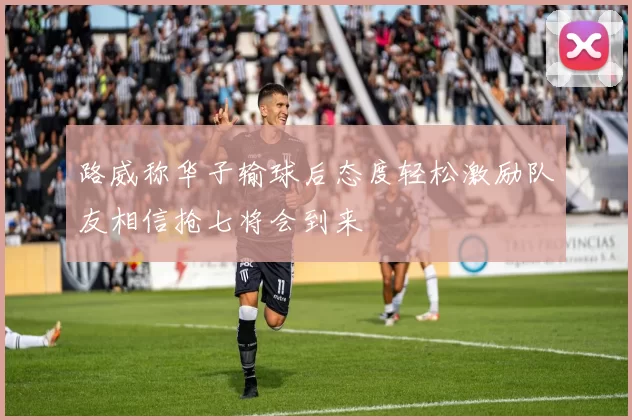 路威称华子输球后态度轻松激励队友相信抢七将会到来